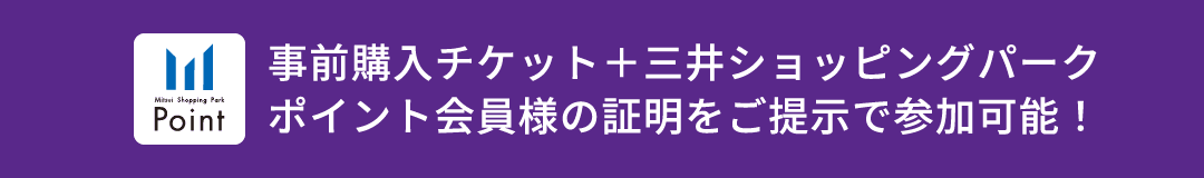 事前購入チケット＋三井ショッピングパークポイント会員様の証明をご提示で参加可能！