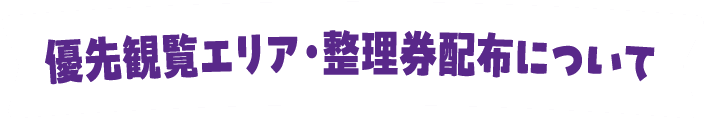 優先観覧エリア・整理券配布について