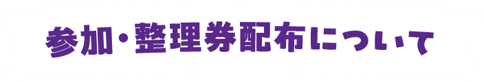 参加・整理券配布について