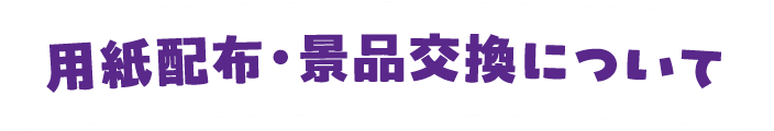 用紙配布・景品交換について