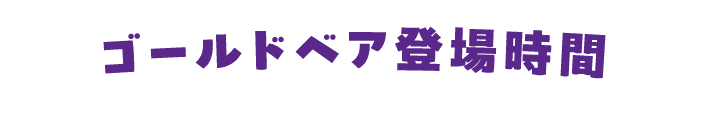 ゴールドベア登場時間