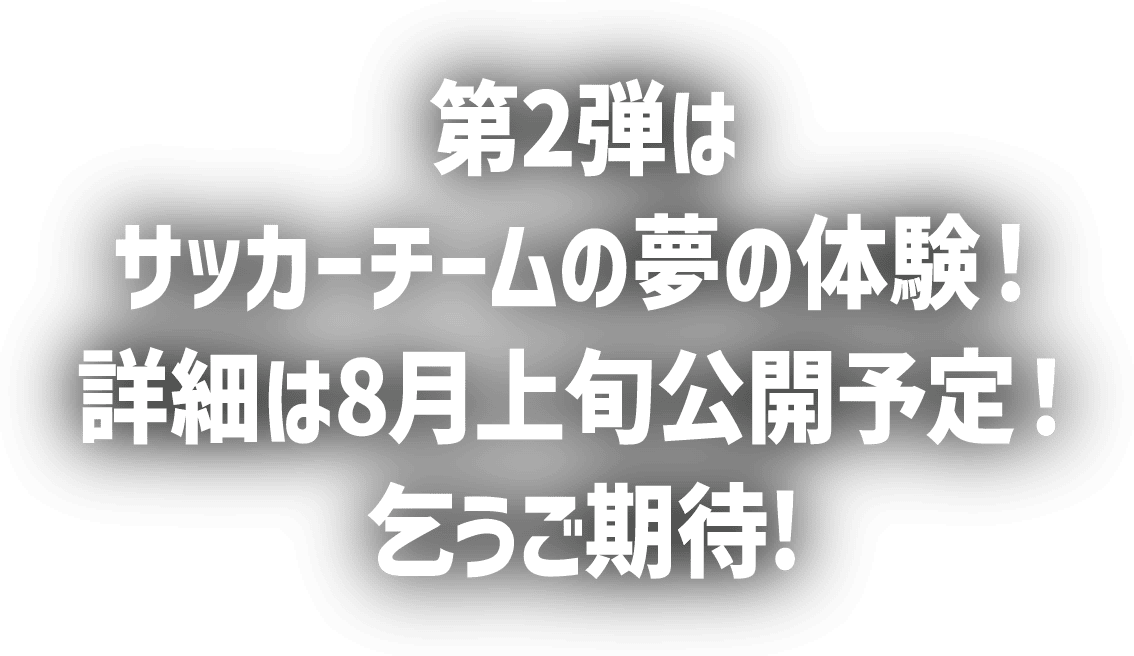 第2弹是足球队的梦想体验!详情预定8月上旬公开!敬请期待!