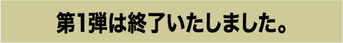 第1弾は終了いたしました。