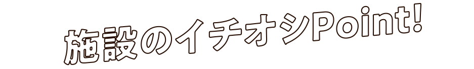 施設のイチオシPoint!
