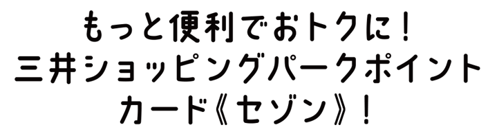 もっと便利でおトクに！三井ショッピングパークポイントカード《セゾン》！