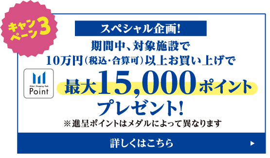 キャンペーン3 スペシャル企画！期間中、対象施設で10万円（税込・合算可）以上お買い上げで三井ショッピングパークポイント最大15,000ポイントプレゼント 進呈ポイントはメダルによって異なります。詳しくはこちら