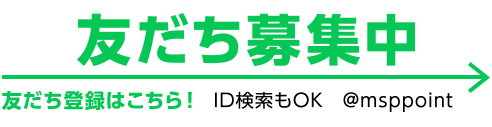 友だち募集中 友だち登録はこちら！ ID検索もOK @msppoint