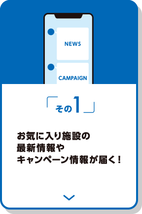 その1 お気に入りの施設の最新情報やキャンペーン情報が届く！