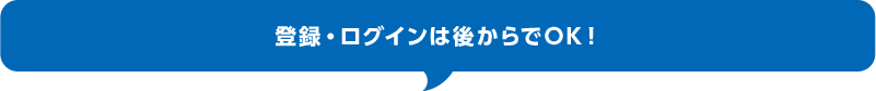登録・ログインは後からでOK！