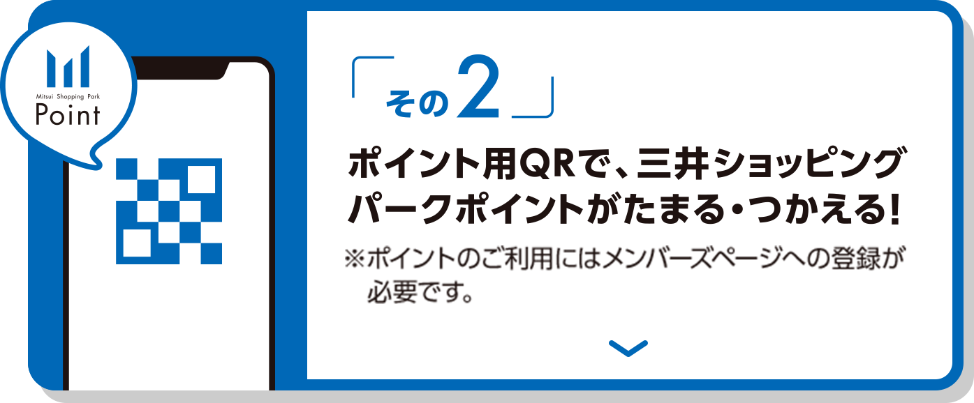その2 ポイント用QRで、三井ショッピングパークポイントがためる・つかえる！ ※ポイントのご利用にはメンバーズページへの登録が必要です。