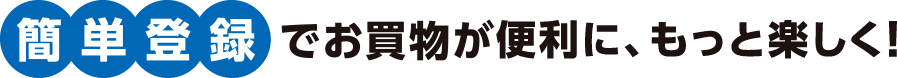 簡単登録でお買い物が便利に、もっと楽しく！