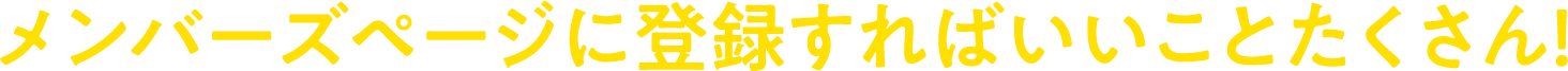 メンバーズページに登録すればいいことたくさん！