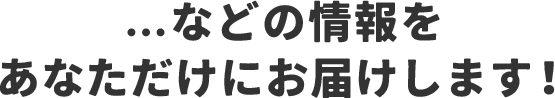 ...などの情報をあなただけにお届けします！