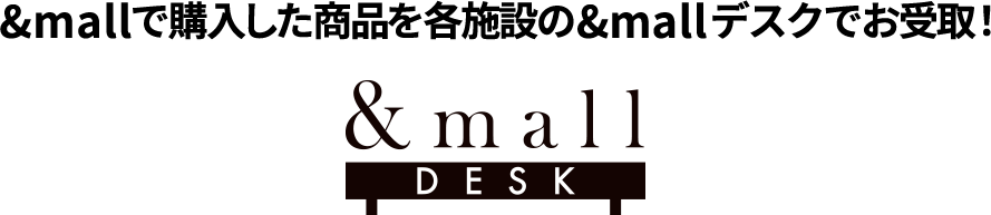 &mallで購入した商品を各施設の&mallデスクでお受取！ &mallDESK