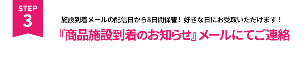 施設到着メールの配信日から８日間保管！好きな日にお受取いただけます！「商品施設到着のお知らせ」メールにてご連絡