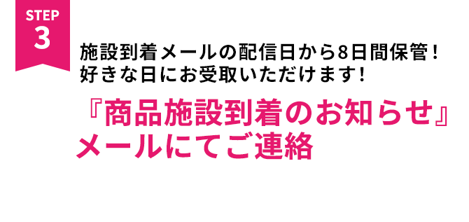 施設到着メールの配信日から８日間保管！好きな日にお受取いただけます！「商品施設到着のお知らせ」メールにてご連絡