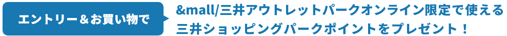エントリー＆お買い物で&mall/三井アウトレットパークオンライン限定で使える三井ショッピングパークポイントをプレゼント！​期間中、&mall/三井アウトレットパークオンラインでエントリー＆お買い物すると、お買上げ積算金額に応じて、&mall/三井アウトレットパークオンライン限定で使える三井ショッピングパークポイントをプレゼント！​