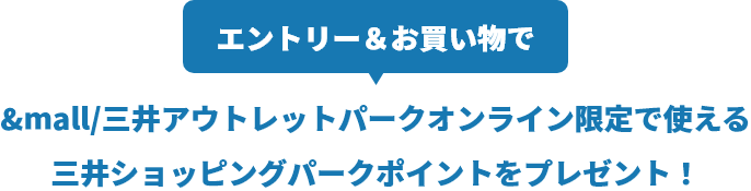 エントリー＆お買い物で&mall/三井アウトレットパークオンライン限定で使える三井ショッピングパークポイントをプレゼント！​期間中、&mall/三井アウトレットパークオンラインでエントリー＆お買い物すると、お買上げ積算金額に応じて、&mall/三井アウトレットパークオンライン限定で使える三井ショッピングパークポイントをプレゼント！​