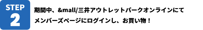 STEP2 期間中、&mall/三井アウトレットパークオンラインにて メンバーズページにログインし、お買い物！