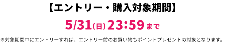 【エントリー・対象購入期間】5/31(日)23:59まで ※対象期間中にエントリーすれば、エントリー前のお買い物もポイントプレゼントの対象となります。