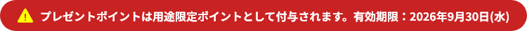 プレゼントポイントは用途限定ポイントとして付与されます。有効期限：2026年9月30日（水）