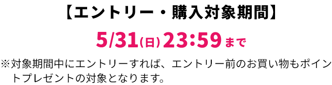 【エントリー・対象購入期間】5/31(日)23:59まで ※対象期間中にエントリーすれば、エントリー前のお買い物もポイントプレゼントの対象となります。