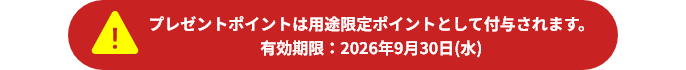 プレゼントポイントは用途限定ポイントとして付与されます。有効期限：2026年9月30日（水）