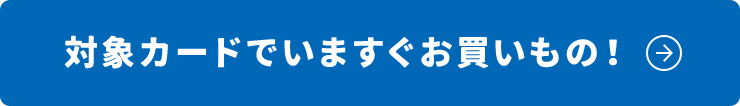 対象カードでいますぐお買いもの！