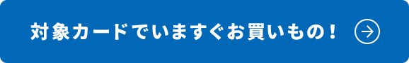 対象カードでいますぐお買いもの！