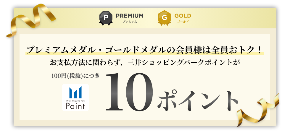 プレミアムメダル・ゴールドメダルの会員様は全員おトク!お支払方法に関わらず、三井ショッピングパークポイントが100円(税抜)につき10ポイント