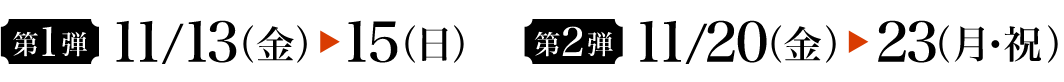 第1弾 11/13(金) → 15(日) 第2弾 11/20(金) → 23(月・祝)