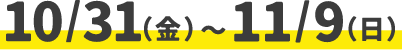10/31(金)～11/9(月)