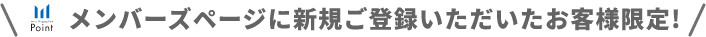 メンバーズページに新規ご登録いただいたお客様限定!