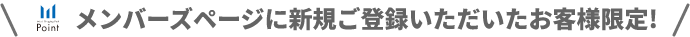 メンバーズページに新規ご登録いただいたお客様限定!