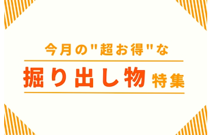 早い物勝ち！今月の"超お得"な掘り出し物特集