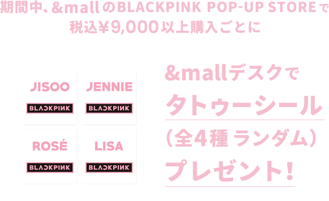 期間中、&mallのBLACKPINK POP-UP STOREで税込¥9,000以上購入ごとに&mallデスクで タトゥーシール（全4種 ランダム）プレゼント！
