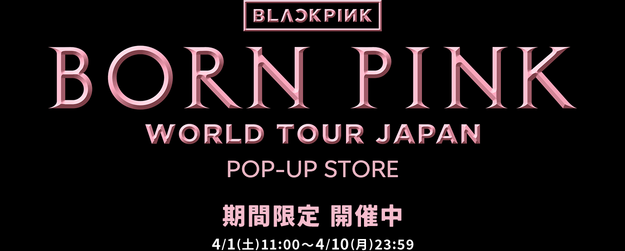 BLACKPINK [BORN PINK] WORLD TOUR JAPAN POP-UP STORE 期間限定 開催中 4/1(土)11:00～4/10(月)23:59