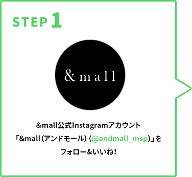 STEP1 &mall公式Instagramアカウント「&mall（アンドモール）（@andmall_msp）」をフォロー&いいね！して欲しい色をコメントで応募完了！