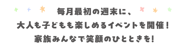 毎月最初の週末に、大人も子どもも楽しめるイベントを開催！家族みんなで笑顔のひとときを!