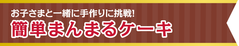 お子さまと一緒に手作りに挑戦！ 簡単まんまるケーキ