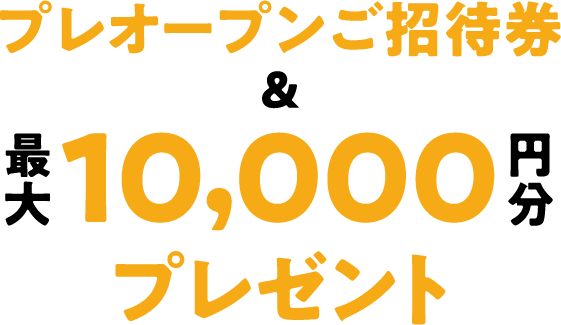 プレオープンご招待券＆最大10,000円分プレゼント