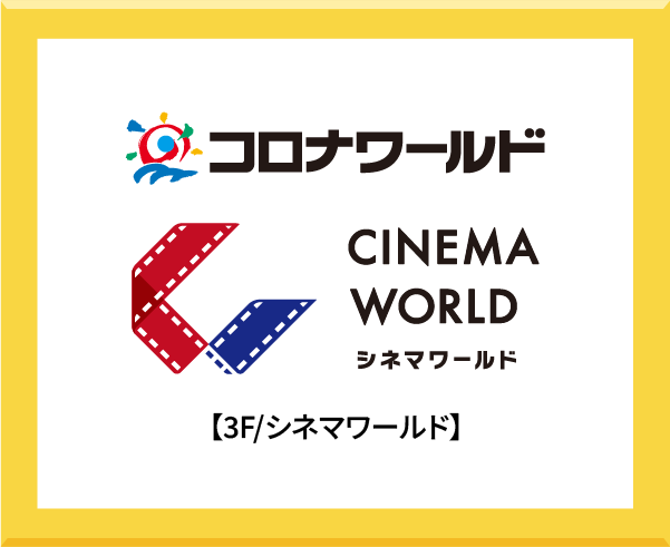 コロナワールド CINEMA WORLD シネマワールド 【3F/シネマワールド ららぽーと安城】