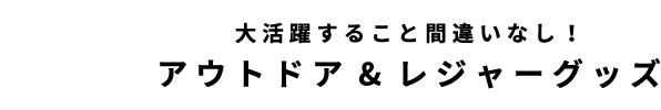 大活躍すること間違いなし！
アウトドア&レジャーグッズ