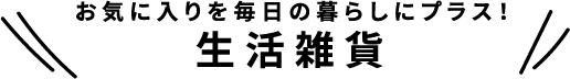 お気に入りを毎日の暮らしにプラス！生活雑貨