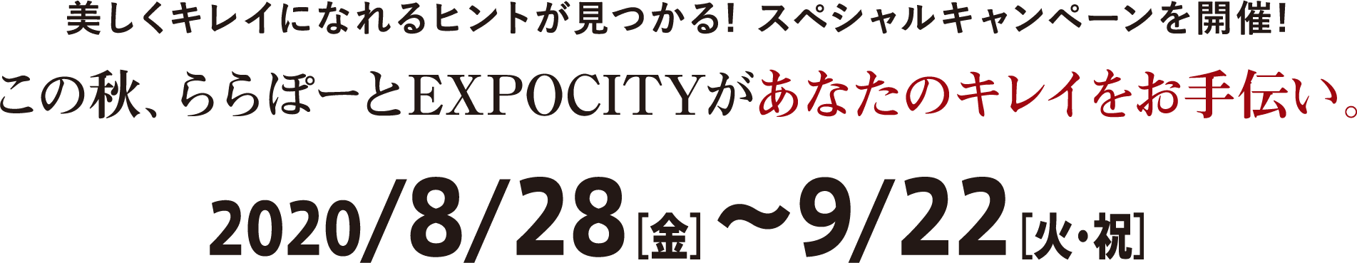 美しくキレイになれるヒントが見つかる! スペシャルキャンペーンを開催! この秋、ららぽーとEXPOCITYがあなたのキレイをお手伝い。 2020/8/28［金］〜9/22［火・祝］