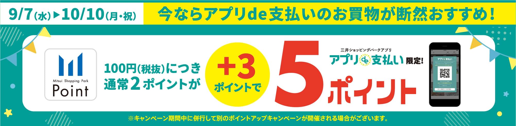 9/7（水）▶10/10（月・祝） 今ならアプリde支払いのお買物が断然おすすめ！ 100円（税抜）につき通常2ポイントが+3ポイントで5ポイント