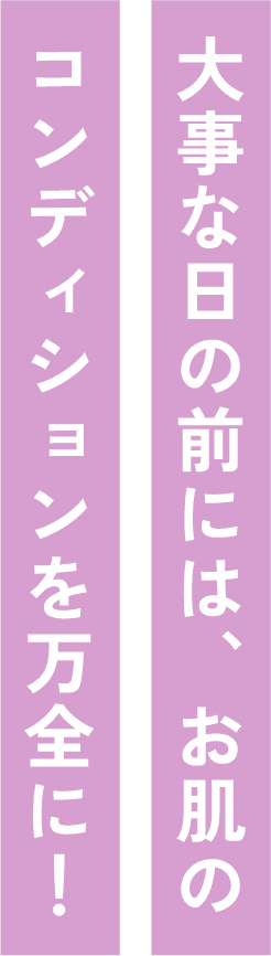 大事な日の前には、お肌のコンディションを万全に！