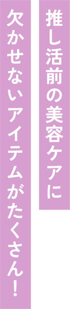 推し活前の美容ケアに欠かせないアイテムがたくさん！