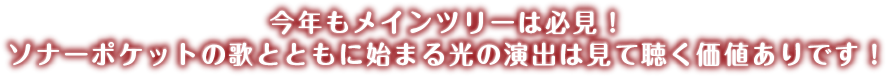 今年もメインツリーは必見！ソナーポケットの歌とともに始まる光の演出は30分待つ価値ありです！