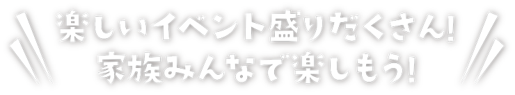 楽しいイベント盛りだくさん！家族みんなで楽しもう！